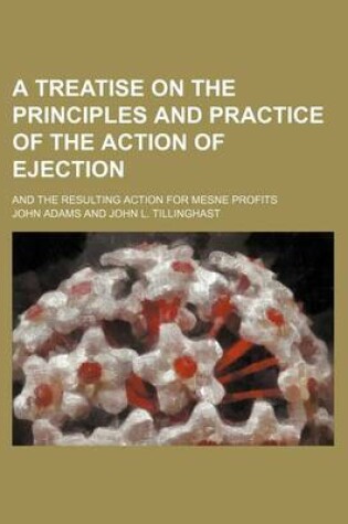 Cover of A Treatise on the Principles and Practice of the Action of Ejection; And the Resulting Action for Mesne Profits