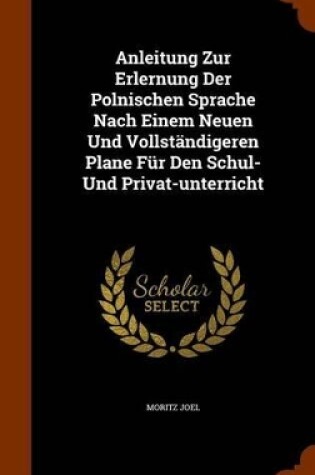 Cover of Anleitung Zur Erlernung Der Polnischen Sprache Nach Einem Neuen Und Vollstandigeren Plane Fur Den Schul- Und Privat-Unterricht