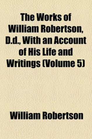 Cover of The Works of William Robertson, D.D., with an Account of His Life and Writings (Volume 5)