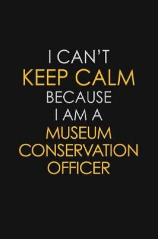 Cover of I Can't Keep Calm Because I Am A Museum Conservation Officer