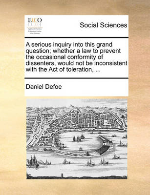 Book cover for A Serious Inquiry Into This Grand Question; Whether a Law to Prevent the Occasional Conformity of Dissenters, Would Not Be Inconsistent with the Act of Toleration, ...