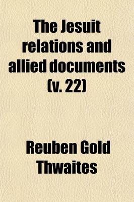 Book cover for The Jesuit Relations and Allied Documents Volume 22; Travels and Explorations of the Jesuit Missionaries in New France, 1610-1791; The Original French, Latin, and Italian Texts, with English Translations and Notes