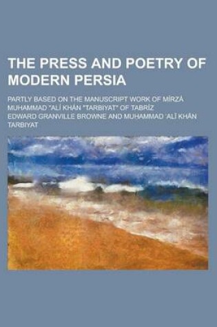 Cover of The Press and Poetry of Modern Persia; Partly Based on the Manuscript Work of Mirza Muhammad Ali Khan Tarbiyat of Tabriz