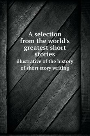 Cover of A selection from the world's greatest short stories illustrative of the history of short story writing