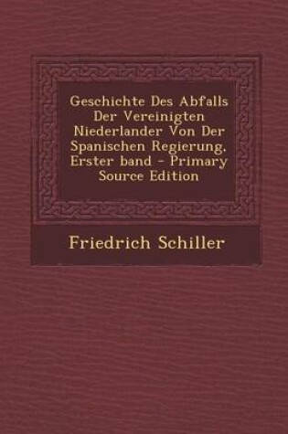 Cover of Geschichte Des Abfalls Der Vereinigten Niederlander Von Der Spanischen Regierung, Erster Band - Primary Source Edition