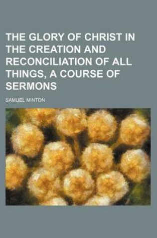 Cover of The Glory of Christ in the Creation and Reconciliation of All Things, a Course of Sermons