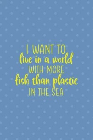 Cover of I Want To Live in A World With More Fish Than Plastic In The Sea