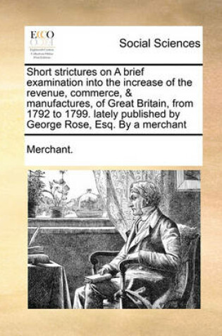 Cover of Short Strictures on a Brief Examination Into the Increase of the Revenue, Commerce, & Manufactures, of Great Britain, from 1792 to 1799. Lately Published by George Rose, Esq. by a Merchant