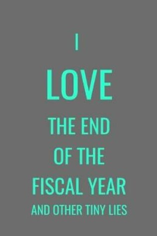 Cover of I Love The End Of The Fiscal Year And Other Tiny Lies