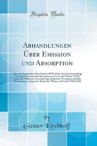 Cover of Abhandlungen Über Emission und Absorption: Ueber die Fraunhofer'schen Linien (1859); Ueber den Zusammenhang Zwischen Emission und Absorption von Licht und Wärme (1859); Ueber des Verhältniss Zwischen dem Emissions-Vermögen und dem Absorptionsvermögen der