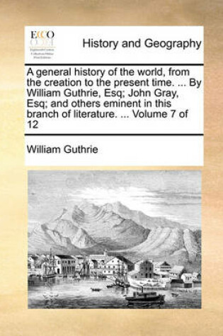 Cover of A General History of the World, from the Creation to the Present Time. ... by William Guthrie, Esq; John Gray, Esq; And Others Eminent in This Branch of Literature. ... Volume 7 of 12