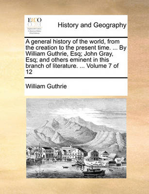 Book cover for A General History of the World, from the Creation to the Present Time. ... by William Guthrie, Esq; John Gray, Esq; And Others Eminent in This Branch of Literature. ... Volume 7 of 12