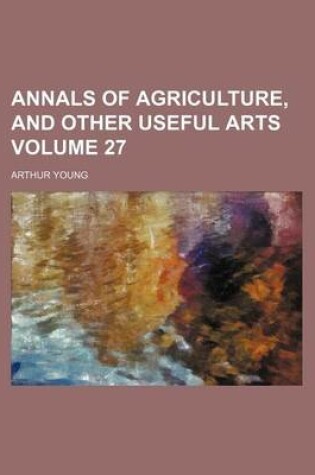 Cover of Annals of Agriculture, and Other Useful Arts Volume 27