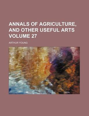 Book cover for Annals of Agriculture, and Other Useful Arts Volume 27