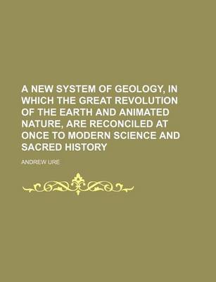 Book cover for A New System of Geology, in Which the Great Revolution of the Earth and Animated Nature, Are Reconciled at Once to Modern Science and Sacred History