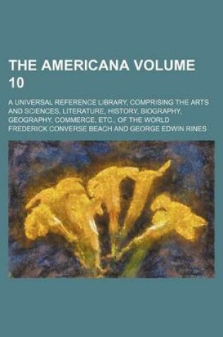 Cover of The Americana Volume 10; A Universal Reference Library, Comprising the Arts and Sciences, Literature, History, Biography, Geography, Commerce, Etc., of the World