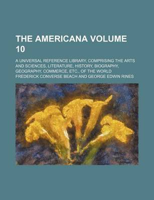 Book cover for The Americana Volume 10; A Universal Reference Library, Comprising the Arts and Sciences, Literature, History, Biography, Geography, Commerce, Etc., of the World