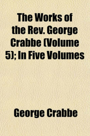 Cover of The Works of the REV. George Crabbe Volume 5; In Five Volumes