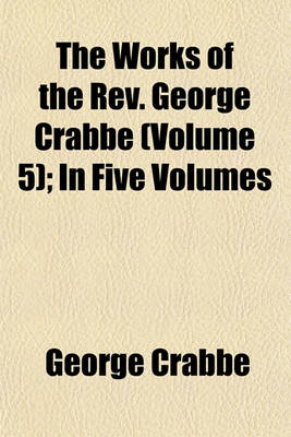 Book cover for The Works of the REV. George Crabbe Volume 5; In Five Volumes