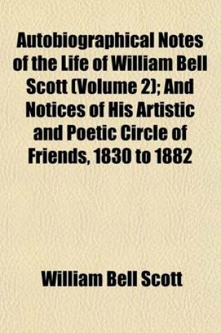 Cover of Autobiographical Notes of the Life of William Bell Scott (Volume 2); And Notices of His Artistic and Poetic Circle of Friends, 1830 to 1882