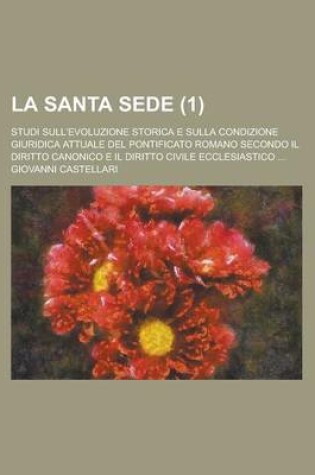 Cover of La Santa Sede; Studi Sull'evoluzione Storica E Sulla Condizione Giuridica Attuale del Pontificato Romano Secondo Il Diritto Canonico E Il Diritto Civile Ecclesiastico ... (1)