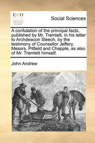 Cover of A confutation of the principal facts, published by Mr. Tremlett, in his letter to Archdeacon Sleech, by the testimony of Counsellor Jeffery, Messrs. Pitfield and Chapple, as also of Mr. Tremlett himself.