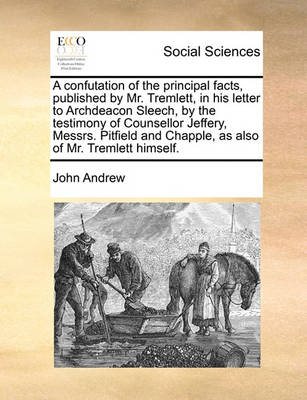 Book cover for A confutation of the principal facts, published by Mr. Tremlett, in his letter to Archdeacon Sleech, by the testimony of Counsellor Jeffery, Messrs. Pitfield and Chapple, as also of Mr. Tremlett himself.
