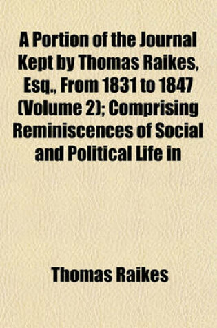 Cover of A Portion of the Journal Kept by Thomas Raikes, Esq., from 1831 to 1847 (Volume 2); Comprising Reminiscences of Social and Political Life in