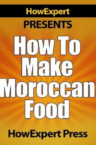 Cover of How To Make Moroccan Food - Your Step-By-Step Guide To Morocco Food Recipes