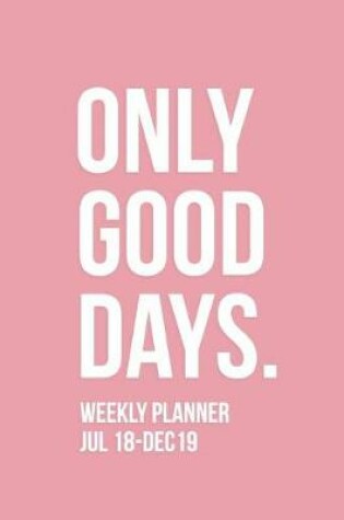 Cover of Only Good Days Weekly Planner Jul 18-Dec 19