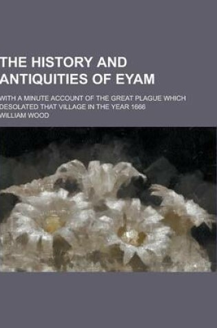 Cover of The History and Antiquities of Eyam; With a Minute Account of the Great Plague Which Desolated That Village in the Year 1666