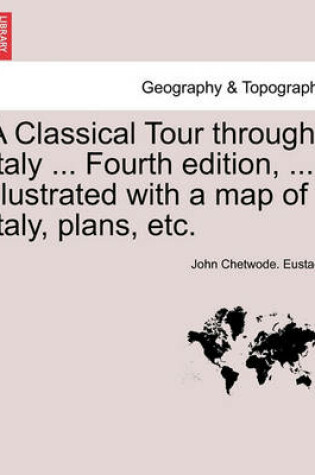 Cover of A Classical Tour Through Italy ... Fourth Edition, ... Illustrated with a Map of Italy, Plans, Etc. Vol. CCII.