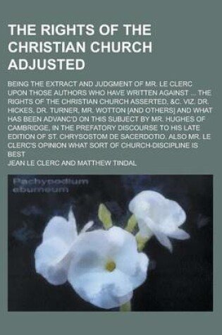 Cover of The Rights of the Christian Church Adjusted; Being the Extract and Judgment of Mr. Le Clerc Upon Those Authors Who Have Written Against ... the Rights of the Christian Church Asserted, &C. Viz. Dr. Hickes, Dr. Turner, Mr. Wotton [And