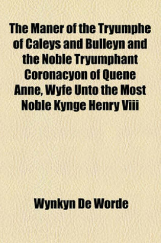 Cover of The Maner of the Tryumphe of Caleys and Bulleyn and the Noble Tryumphant Coronacyon of Quene Anne, Wyfe Unto the Most Noble Kynge Henry VIII