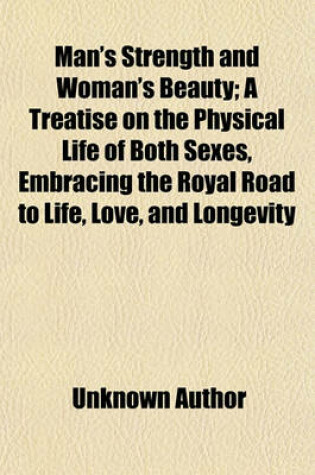 Cover of Man's Strength and Woman's Beauty; A Treatise on the Physical Life of Both Sexes, Embracing the Royal Road to Life, Love, and Longevity