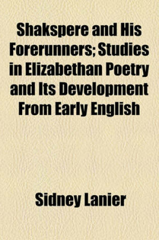 Cover of Shakspere and His Forerunners; The Music of Shakspere's Time. the Domestic Life of Shakspere's Time. the Doctors of Shakspere's Time. the Metrical Tests. Man's Relations to the Supernatural as Shown in Midsummer Night's Dream, Hamlet, and the Tempest. Man