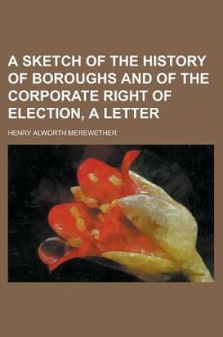 Cover of A Sketch of the History of Boroughs and of the Corporate Right of Election, a Letter