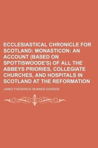 Cover of Ecclesiastical Chronicle for Scotland; Monasticon an Account (Based on Spottiswoode's) of All the Abbeys Priories, Collegiate Churches, and Hospitals in Scotland at the Reformation