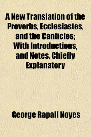Cover of A New Translation of the Proverbs, Ecclesiastes, and the Canticles; With Introductions, and Notes, Chiefly Explanatory
