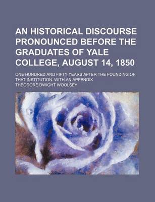 Book cover for An Historical Discourse Pronounced Before the Graduates of Yale College, August 14, 1850; One Hundred and Fifty Years After the Founding of That Institution. with an Appendix