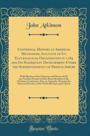 Cover of Centennial History of American Methodism, Inclusive of Its Ecclesiastical Organization in 1784 and Its Subsequent Development Under the Superintendency of Francis Asbury: With Sketches of the Character and History of All the Preachers Known to Have Been M
