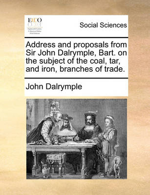 Book cover for Address and Proposals from Sir John Dalrymple, Bart. on the Subject of the Coal, Tar, and Iron, Branches of Trade.