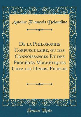 Book cover for de la Philosophie Corpusculaire, Ou Des Connoissances Et Des Procédés Magnétiques Chez Les Divers Peuples (Classic Reprint)