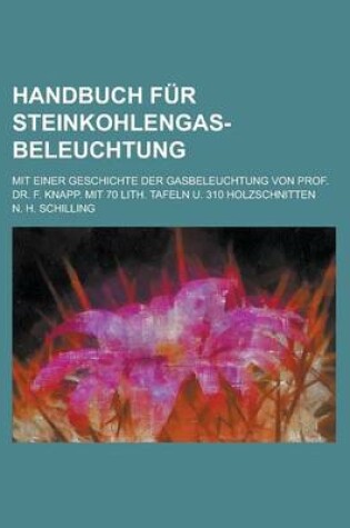 Cover of Handbuch Fur Steinkohlengas-Beleuchtung; Mit Einer Geschichte Der Gasbeleuchtung Von Prof. Dr. F. Knapp. Mit 70 Lith. Tafeln U. 310 Holzschnitten