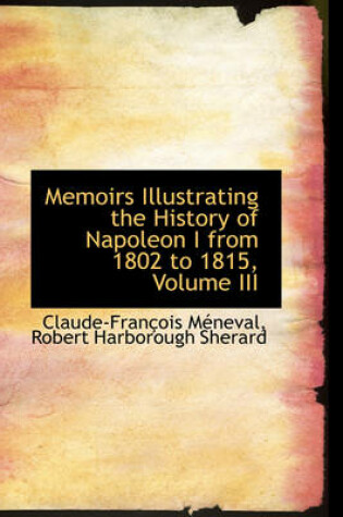 Cover of Memoirs Illustrating the History of Napoleon I from 1802 to 1815, Volume III