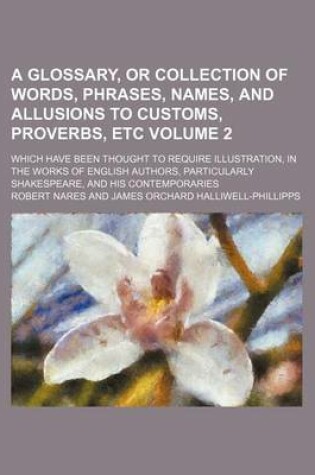 Cover of A Glossary, or Collection of Words, Phrases, Names, and Allusions to Customs, Proverbs, Etc Volume 2; Which Have Been Thought to Require Illustration, in the Works of English Authors, Particularly Shakespeare, and His Contemporaries