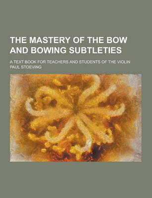 Book cover for The Mastery of the Bow and Bowing Subtleties; A Text Book for Teachers and Students of the Violin