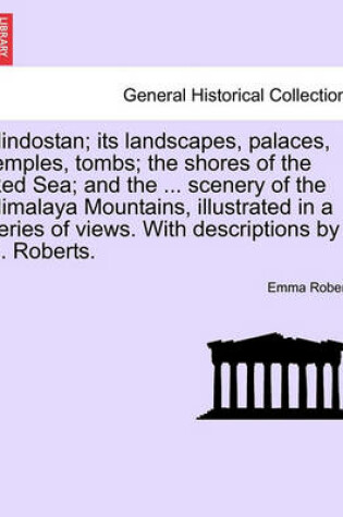 Cover of Hindostan; Its Landscapes, Palaces, Temples, Tombs; The Shores of the Red Sea; And the ... Scenery of the Himalaya Mountains, Illustrated in a Series of Views. with Descriptions by E. Roberts.