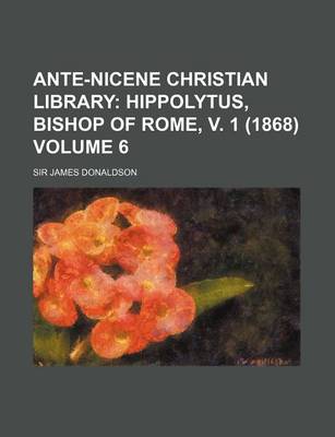 Book cover for Ante-Nicene Christian Library Volume 6; Hippolytus, Bishop of Rome, V. 1 (1868)