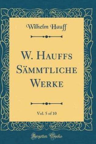 Cover of W. Hauffs Sämmtliche Werke, Vol. 5 of 10 (Classic Reprint)